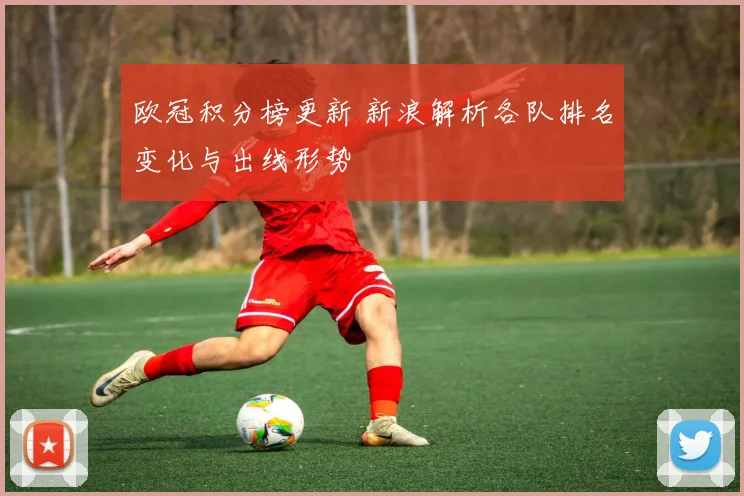 欧冠积分榜更新 新浪解析各队排名变化与出线形势