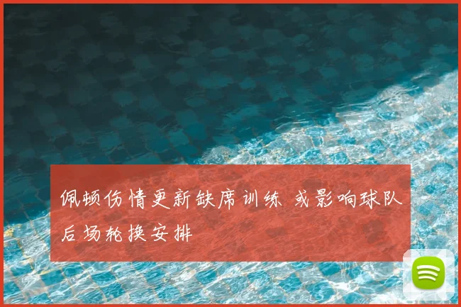 佩顿伤情更新缺席训练 或影响球队后场轮换安排