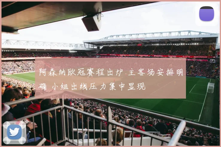 阿森纳欧冠赛程出炉 主客场安排明确 小组出线压力集中显现
