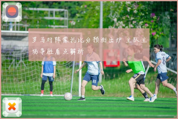 罗马对阵蒙扎比分预测出炉 主队主场争胜看点解析