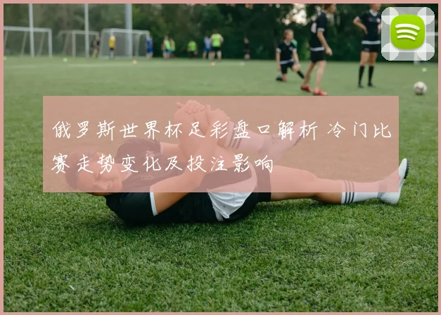 俄罗斯世界杯足彩盘口解析 冷门比赛走势变化及投注影响