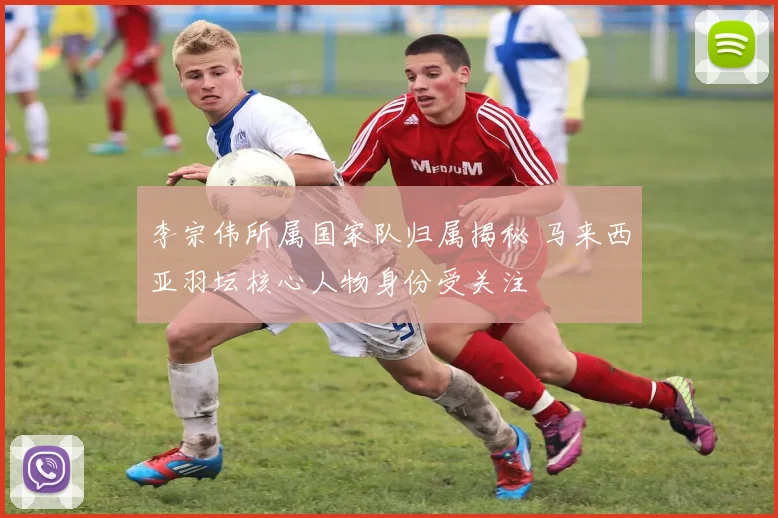 李宗伟所属国家队归属揭秘 马来西亚羽坛核心人物身份受关注