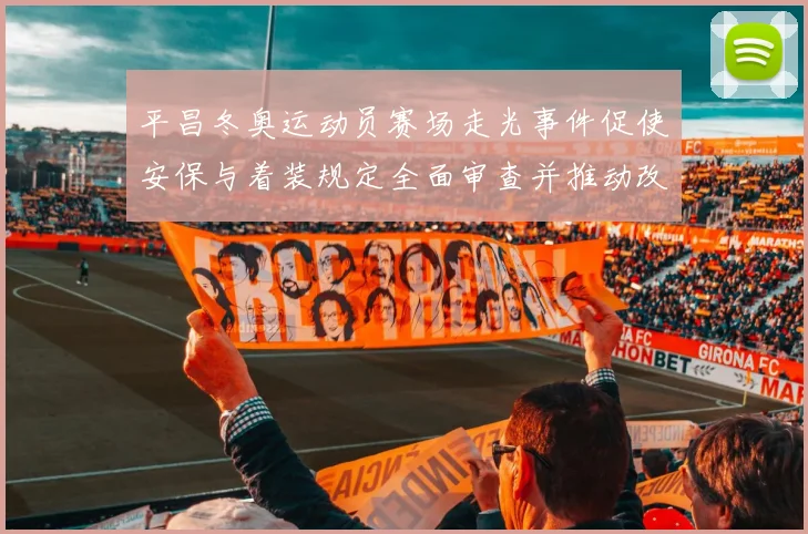 平昌冬奥运动员赛场走光事件促使安保与着装规定全面审查并推动改进措施