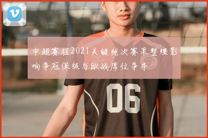 中超赛程2021关键轮次赛果整理影响争冠保级与欧战席位争夺