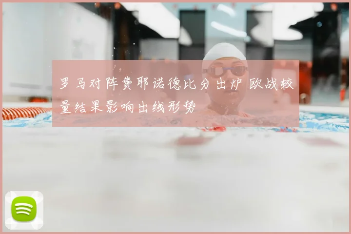 罗马对阵费耶诺德比分出炉 欧战较量结果影响出线形势