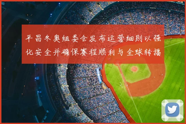 平昌冬奥组委会发布运营细则以强化安全并确保赛程顺利与全球转播