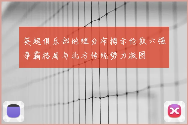英超俱乐部地理分布揭示伦敦六强争霸格局与北方传统势力版图