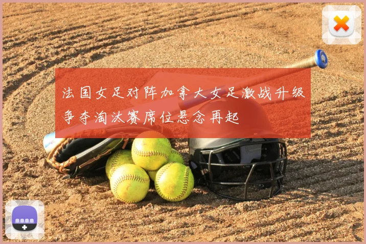 法国女足对阵加拿大女足激战升级争夺淘汰赛席位悬念再起