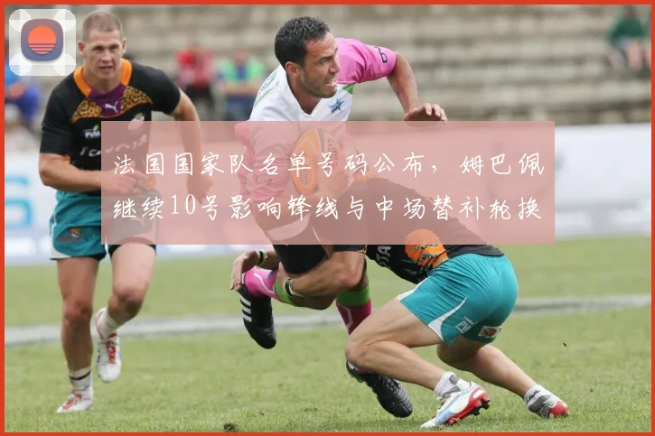 法国国家队名单号码公布，姆巴佩继续10号影响锋线与中场替补轮换