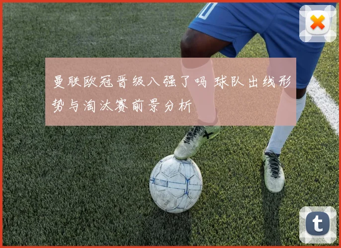 曼联欧冠晋级八强了吗 球队出线形势与淘汰赛前景分析