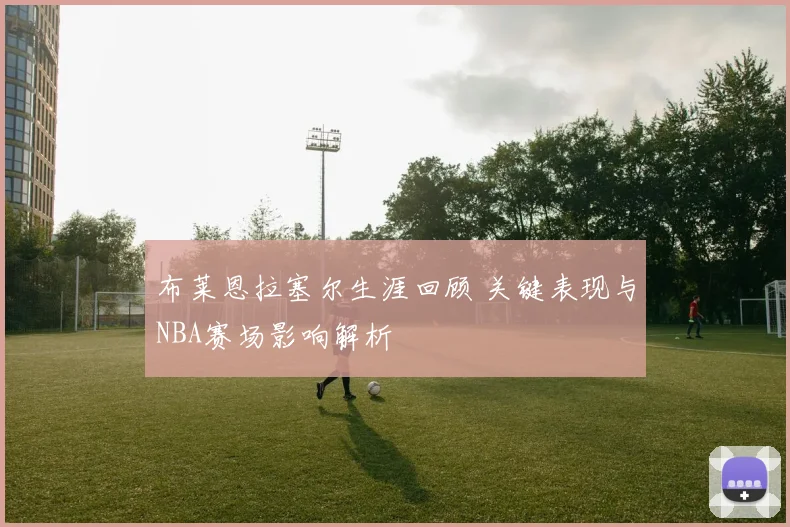 布莱恩拉塞尔生涯回顾 关键表现与NBA赛场影响解析