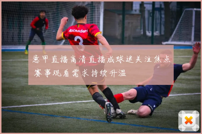 意甲直播高清直播成球迷关注焦点 赛事观看需求持续升温