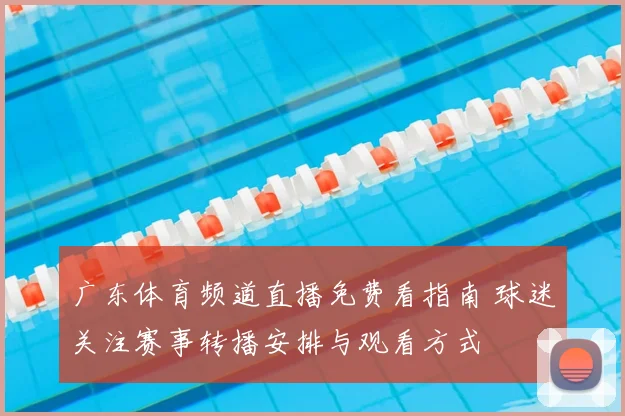 广东体育频道直播免费看指南 球迷关注赛事转播安排与观看方式