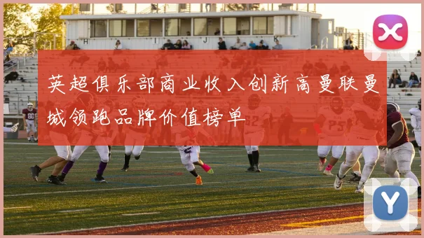 英超俱乐部商业收入创新高曼联曼城领跑品牌价值榜单
