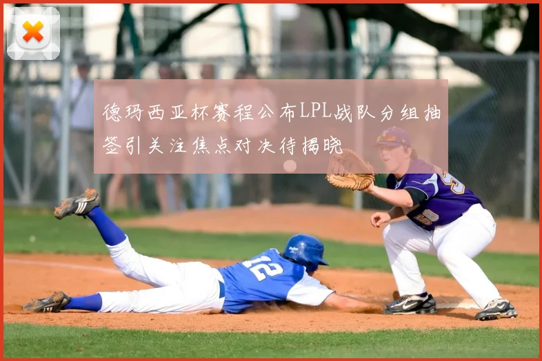 德玛西亚杯赛程公布LPL战队分组抽签引关注焦点对决待揭晓
