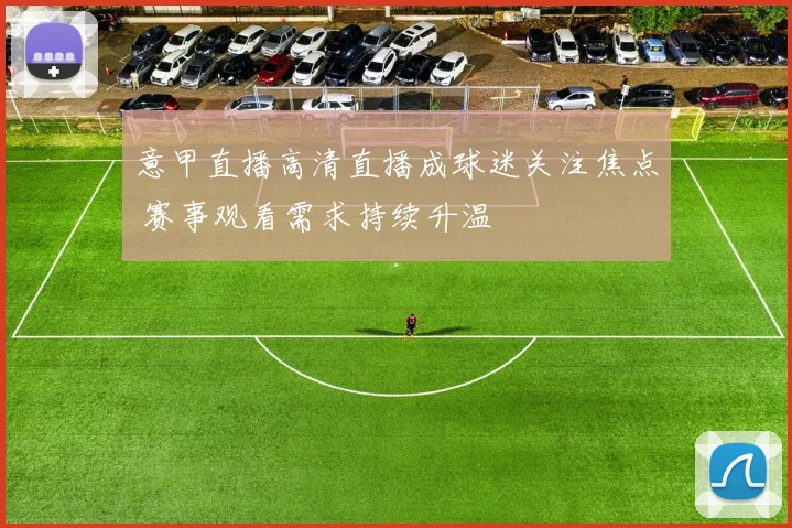 意甲直播高清直播成球迷关注焦点 赛事观看需求持续升温