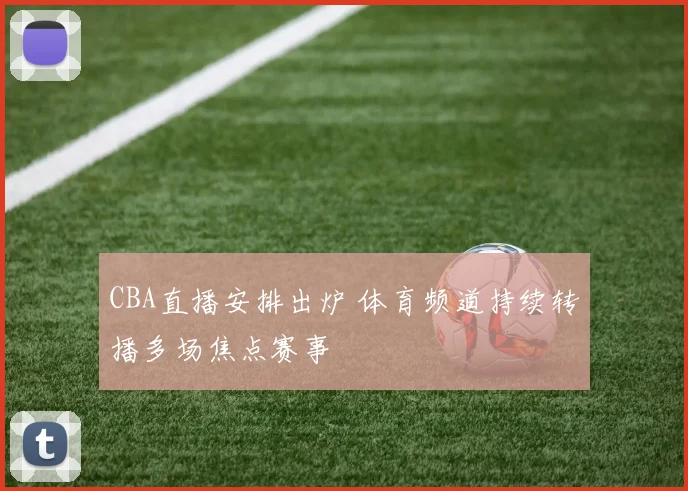 CBA直播安排出炉 体育频道持续转播多场焦点赛事