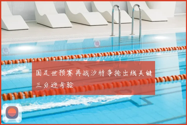 国足世预赛再战沙特争抢出线关键三分迎考验