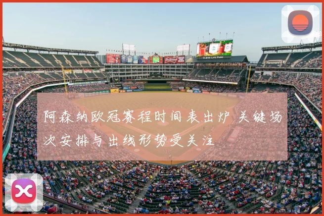 阿森纳欧冠赛程时间表出炉 关键场次安排与出线形势受关注