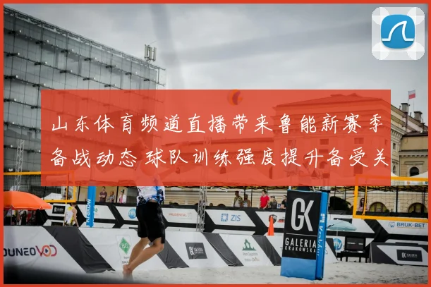 山东体育频道直播带来鲁能新赛季备战动态 球队训练强度提升备受关注