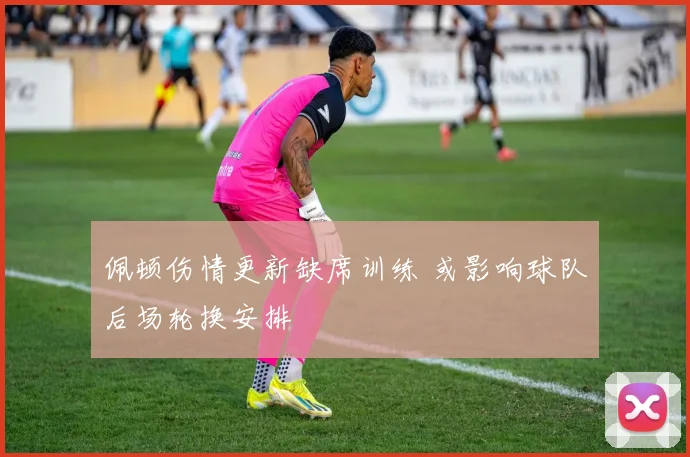 佩顿伤情更新缺席训练 或影响球队后场轮换安排